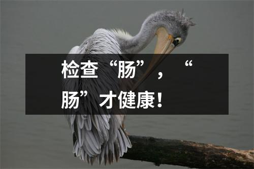 检查“肠”，“肠”才健康！