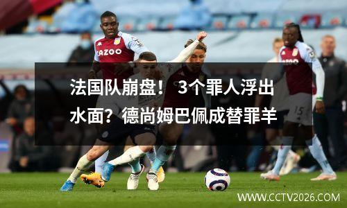 法国队崩盘！ 3个罪人浮出水面？德尚姆巴佩成替罪羊