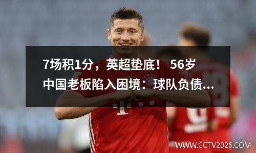 7场积1分，英超垫底！ 56岁中国老板陷入困境：球队负债16亿