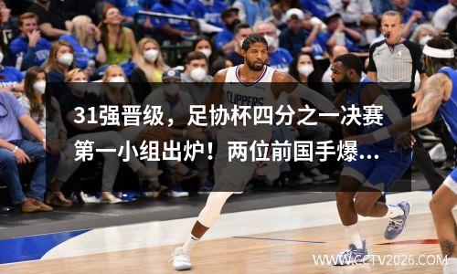 31强晋级，足协杯四分之一决赛第一小组出炉！两位前国手爆发：2场打进6球