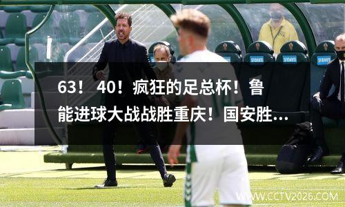 63！ 40！疯狂的足总杯！鲁能进球大战战胜重庆！国安胜苏州晋级