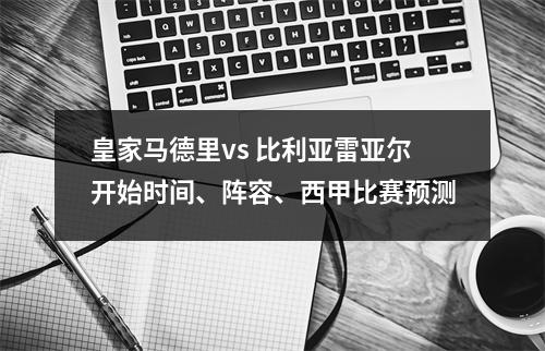 皇家马德里vs 比利亚雷亚尔开始时间、阵容、西甲比赛预测