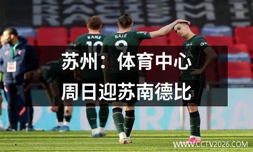 苏州：体育中心周日迎苏南德比