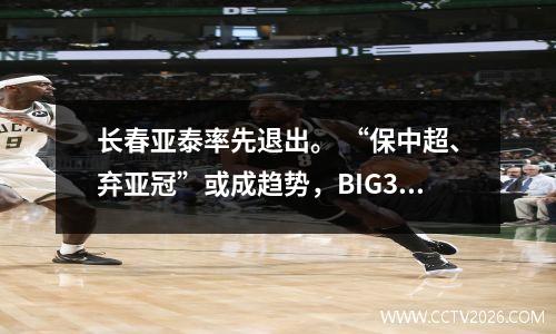长春亚泰率先退出。 “保中超、弃亚冠”或成趋势，BIG3兴趣减退。