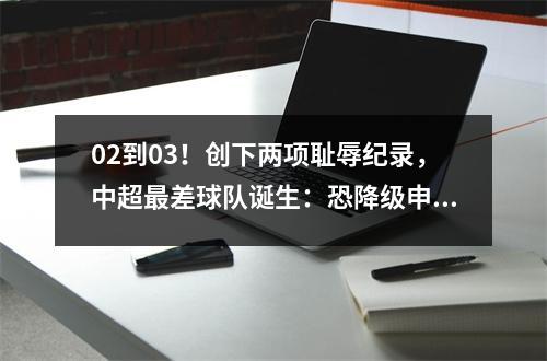 02到03！创下两项耻辱纪录，中超最差球队诞生：恐降级申花拼尽全力