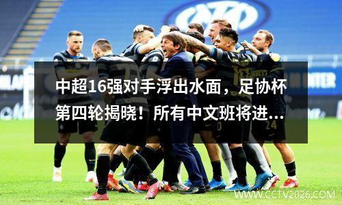 中超16强对手浮出水面，足协杯第四轮揭晓！所有中文班将进行6场比赛