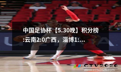 中国足协杯【5.30晚】积分榜:云南2:0广西，淄博1:1济南