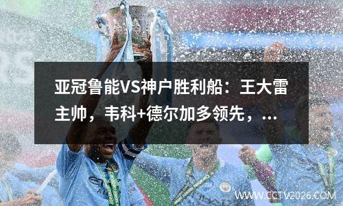 亚冠鲁能VS神户胜利船：王大雷主帅，韦科+德尔加多领先，泽卡冲锋