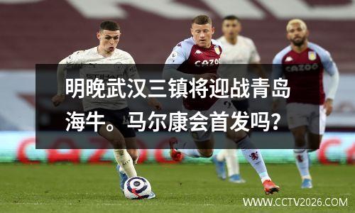 明晚武汉三镇将迎战青岛海牛。马尔康会首发吗？