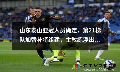 山东泰山亚冠人员确定，第21梯队加替补将组建，主教练浮出水面