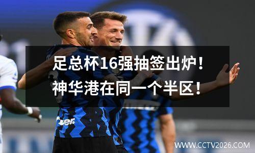 足总杯16强抽签出炉！神华港在同一个半区！