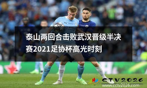 泰山两回合击败武汉晋级半决赛2021足协杯高光时刻