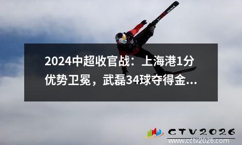 2024中超收官战：上海港1分优势卫冕，武磊34球夺得金靴！