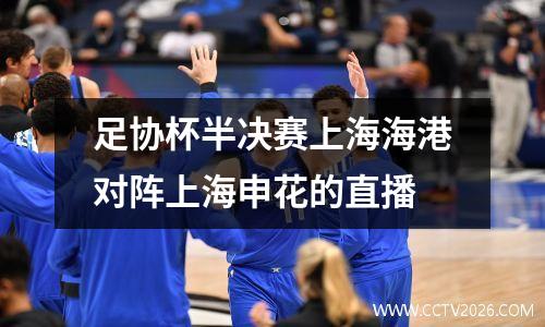 足协杯半决赛上海海港对阵上海申花的直播