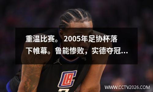 重温比赛。 2005年足协杯落下帷幕。鲁能惨败，实德夺冠。