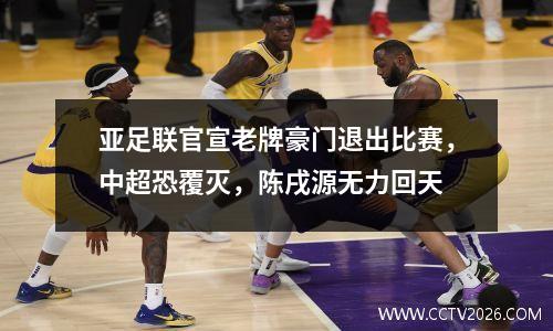 亚足联官宣老牌豪门退出比赛，中超恐覆灭，陈戌源无力回天