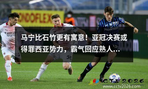 马宁比石竹更有寓意！亚冠决赛或得罪西亚势力，霸气回应熟人挑衅