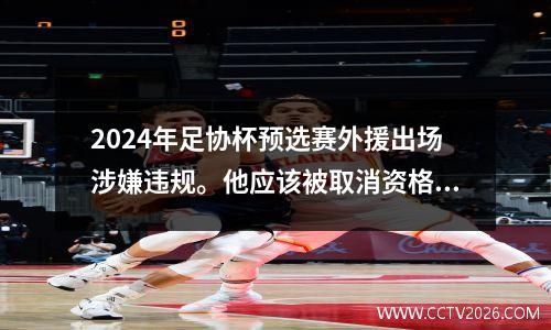 2024年足协杯预选赛外援出场涉嫌违规。他应该被取消资格吗？