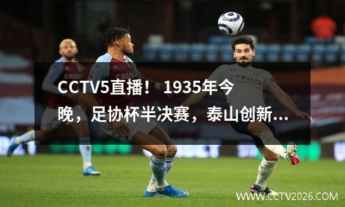 CCTV5直播！ 1935年今晚，足协杯半决赛，泰山创新纪录，成都要复仇