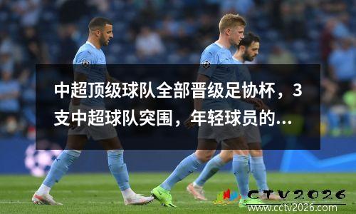 中超顶级球队全部晋级足协杯，3支中超球队突围，年轻球员的神勇成亮点