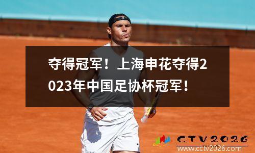 夺得冠军！上海申花夺得2023年中国足协杯冠军！