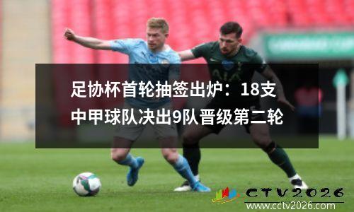 足协杯首轮抽签出炉：18支中甲球队决出9队晋级第二轮