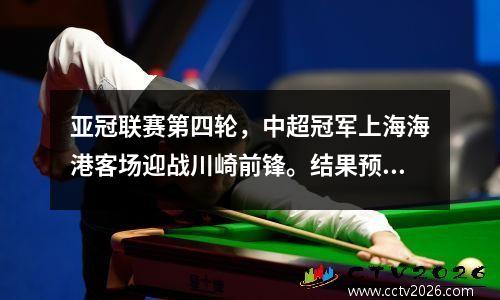 亚冠联赛第四轮，中超冠军上海海港客场迎战川崎前锋。结果预览