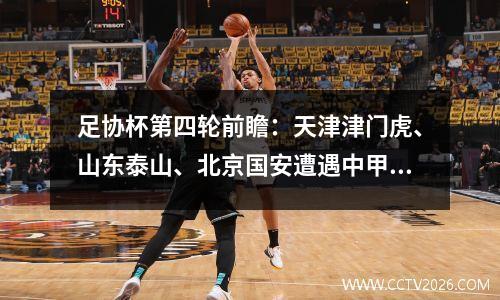 足协杯第四轮前瞻：天津津门虎、山东泰山、北京国安遭遇中甲强手。