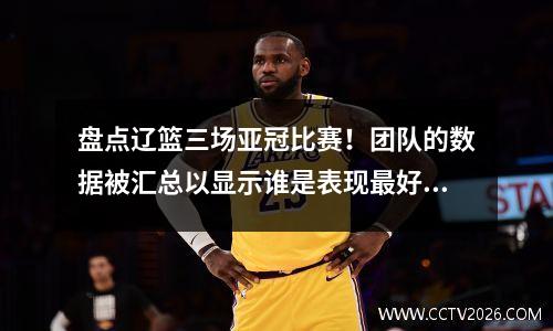 盘点辽篮三场亚冠比赛！团队的数据被汇总以显示谁是表现最好的