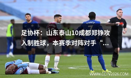 足协杯：山东泰山10成都郑铮攻入制胜球，本赛季对阵对手“三杀”