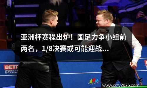 亚洲杯赛程出炉！国足力争小组前两名，1/8决赛或可能迎战C组第二
