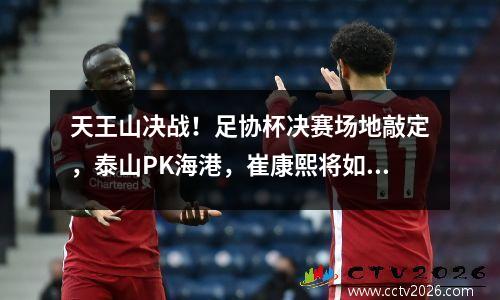 天王山决战！足协杯决赛场地敲定，泰山PK海港，崔康熙将如何拿下首冠？