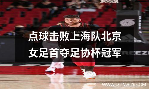 点球击败上海队北京女足首夺足协杯冠军