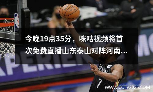 今晚19点35分，咪咕视频将首次免费直播山东泰山对阵河南队的比赛。
