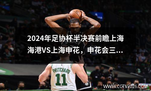 2024年足协杯半决赛前瞻上海海港VS上海申花，申花会三胜海港吗？