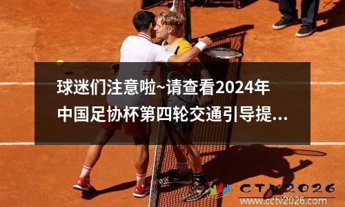 球迷们注意啦~请查看2024年中国足协杯第四轮交通引导提示