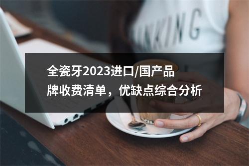 全瓷牙2023进口/国产品牌收费清单，优缺点综合分析