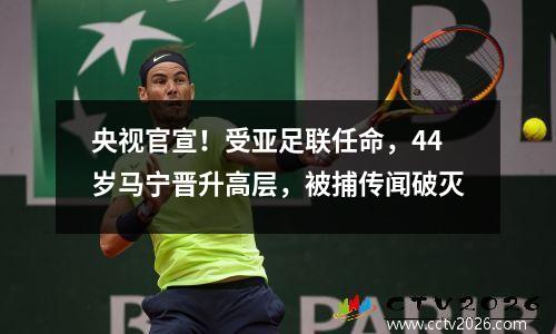 央视官宣！受亚足联任命，44岁马宁晋升高层，被捕传闻破灭