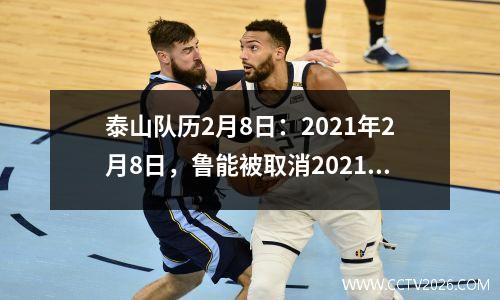 泰山队历2月8日：2021年2月8日，鲁能被取消2021年亚冠联赛资格。