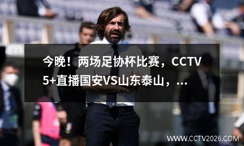 今晚！两场足协杯比赛，CCTV5+直播国安VS山东泰山，APP转升班马对决