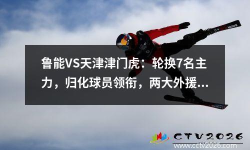 鲁能VS天津津门虎：轮换7名主力，归化球员领衔，两大外援冲锋陷阵