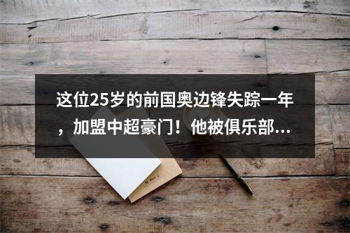 这位25岁的前国奥边锋失踪一年，加盟中超豪门！他被俱乐部隐藏起来是有原因的。