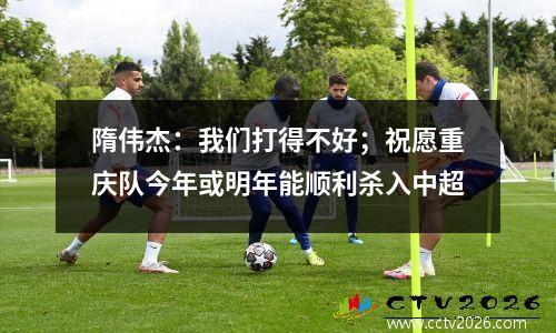 隋伟杰：我们打得不好；祝愿重庆队今年或明年能顺利杀入中超