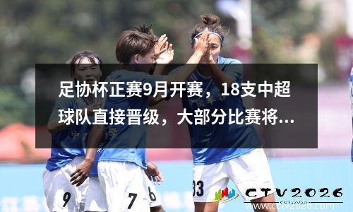 足协杯正赛9月开赛，18支中超球队直接晋级，大部分比赛将在亚运会期间举行