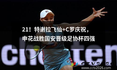 21！特谢拉飞仙+C罗庆祝，申花战胜国安晋级足协杯四强