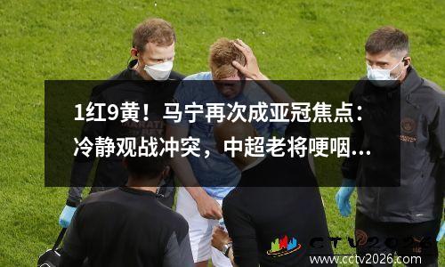 1红9黄！马宁再次成亚冠焦点：冷静观战冲突，中超老将哽咽被罚下场