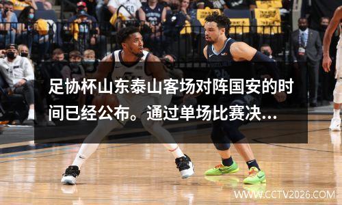 足协杯山东泰山客场对阵国安的时间已经公布。通过单场比赛决出胜者，争夺半决赛的席位。