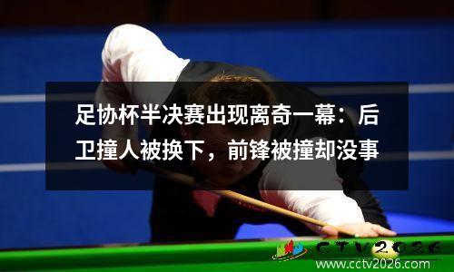 足协杯半决赛出现离奇一幕：后卫撞人被换下，前锋被撞却没事