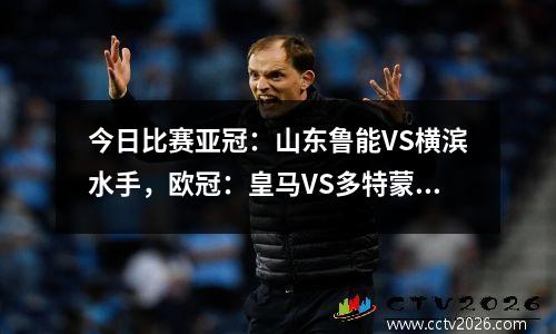 今日比赛亚冠：山东鲁能VS横滨水手，欧冠：皇马VS多特蒙德