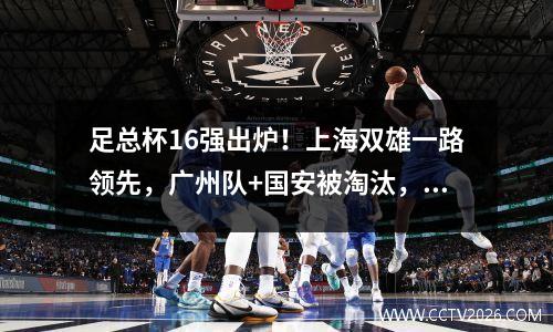 足总杯16强出炉！上海双雄一路领先，广州队+国安被淘汰，死亡区诞生